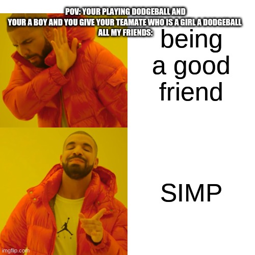 simp | POV: YOUR PLAYING DODGEBALL AND YOUR A BOY AND YOU GIVE YOUR TEAMATE WHO IS A GIRL A DODGEBALL 
ALL MY FRIENDS:; being a good friend; SIMP | image tagged in memes,drake hotline bling | made w/ Imgflip meme maker