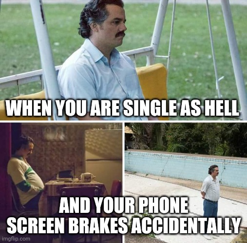 Sad life | WHEN YOU ARE SINGLE AS HELL; AND YOUR PHONE SCREEN BRAKES ACCIDENTALLY | image tagged in memes,sad pablo escobar | made w/ Imgflip meme maker