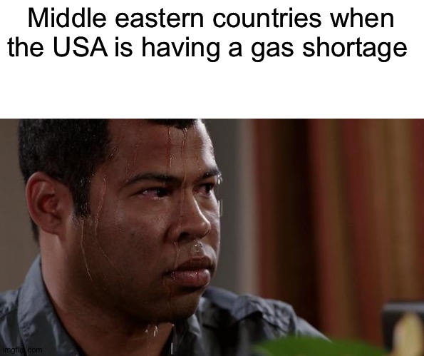 sweating bullets | Middle eastern countries when the USA is having a gas shortage | image tagged in sweating bullets,lol,memes,oh wow are you actually reading these tags,oil,middle east | made w/ Imgflip meme maker