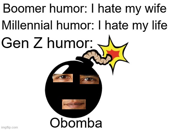 haha obama go boom | Boomer humor: I hate my wife; Millennial humor: I hate my life; Gen Z humor:; Obomba | image tagged in obama,boomer humor millennial humor gen-z humor,bomb,funny,meme | made w/ Imgflip meme maker