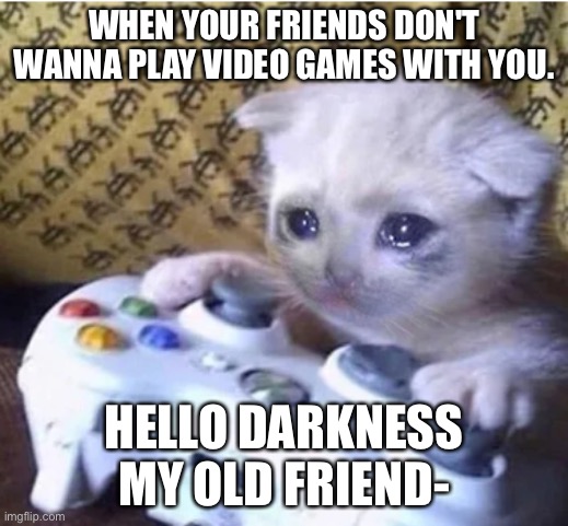 Sad gaming cat | WHEN YOUR FRIENDS DON'T WANNA PLAY VIDEO GAMES WITH YOU. HELLO DARKNESS MY OLD FRIEND- | image tagged in sad gaming cat | made w/ Imgflip meme maker