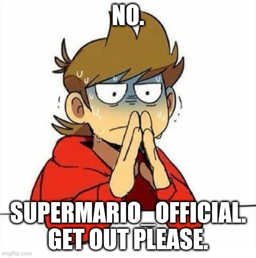 Get out. | NO. SUPERMARIO_OFFICIAL. GET OUT PLEASE. | image tagged in uncomfortable,get outta here,get out | made w/ Imgflip meme maker