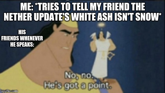 kid gamers be like | ME: *TRIES TO TELL MY FRIEND THE NETHER UPDATE'S WHITE ASH ISN'T SNOW*; HIS FRIENDS WHENEVER HE SPEAKS: | image tagged in no no hes got a point,gaming,online gaming,minecraft,minecraft memes,kids | made w/ Imgflip meme maker