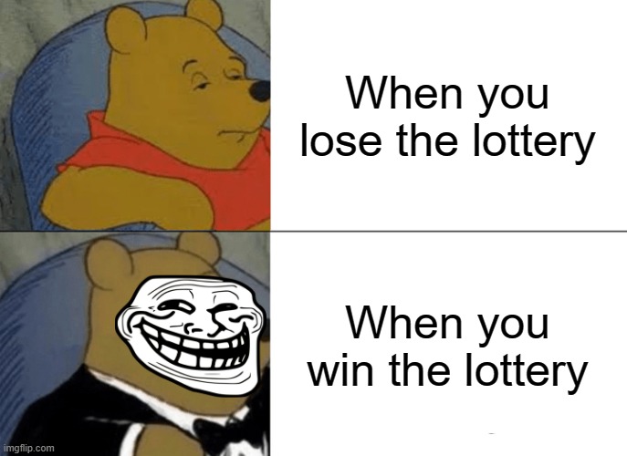 Tuxedo Winnie The Pooh | When you lose the lottery; When you win the lottery | image tagged in memes,tuxedo winnie the pooh | made w/ Imgflip meme maker