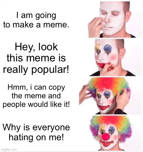 Don’t repost memes, It is not cool! | I am going to make a meme. Hey, look this meme is really popular! Hmm, i can copy the meme and people would like it! Why is everyone hating on me! | image tagged in memes,clown applying makeup | made w/ Imgflip meme maker