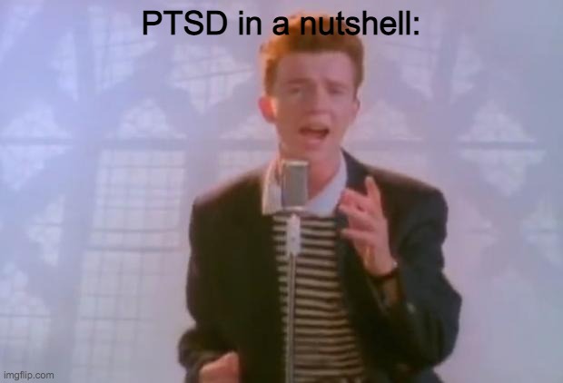 Rickroll | PTSD in a nutshell: | image tagged in rick astley | made w/ Imgflip meme maker