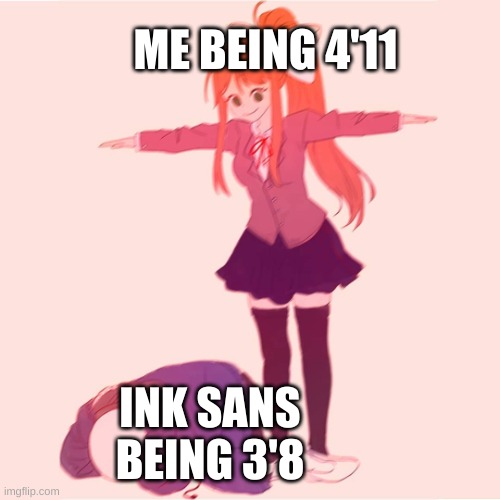 Monika t-posing on Sans | ME BEING 4'11 INK SANS BEING 3'8 | image tagged in monika t-posing on sans | made w/ Imgflip meme maker