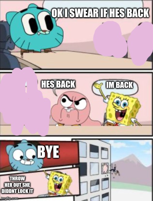 E | OK I SWEAR IF HES BACK; HES BACK; IM BACK; BYE; THROW HER OUT SHE DIDDNT LOCK IT | image tagged in gumball meeting suggestion | made w/ Imgflip meme maker