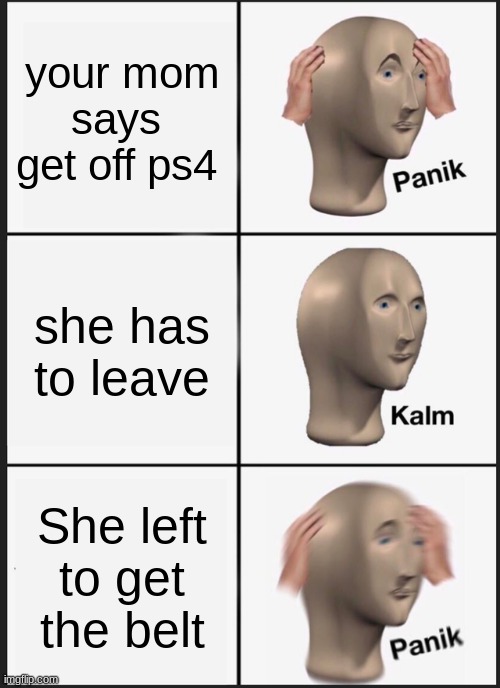 Panik Kalm Panik | your mom says  get off ps4; she has to leave; She left to get the belt | image tagged in memes,panik kalm panik | made w/ Imgflip meme maker