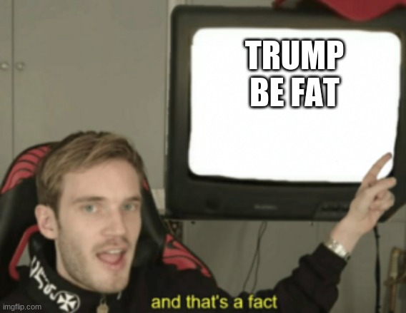 Trump Be Fat | TRUMP BE FAT | image tagged in and that's a fact,pewdiepie,politics,donald trump,fat,trump | made w/ Imgflip meme maker