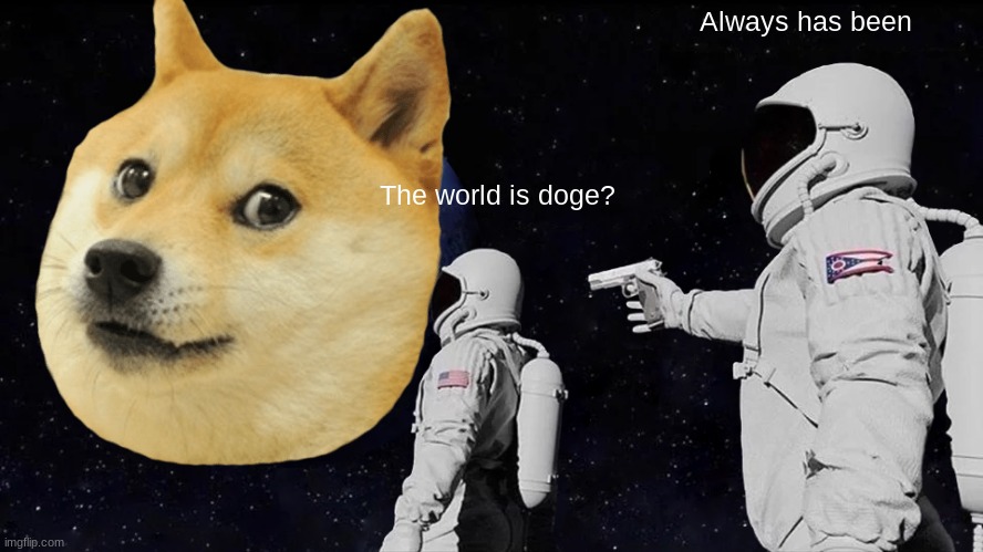 Doge | Always has been; The world is doge? | image tagged in doge | made w/ Imgflip meme maker