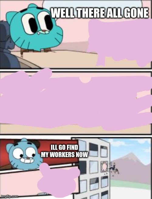 E | WELL THERE ALL GONE; ILL GO FIND MY WORKERS NOW | image tagged in gumball meeting suggestion | made w/ Imgflip meme maker