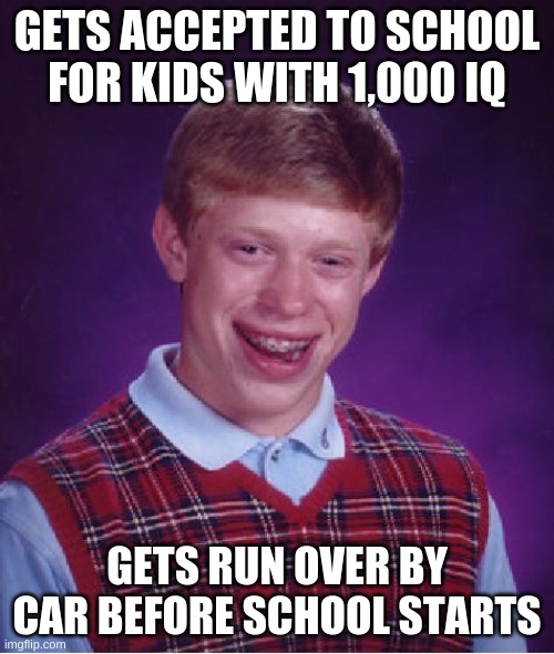 Bad Luck Brian Meme | GETS ACCEPTED TO SCHOOL FOR KIDS WITH 1,000 IQ; GETS RUN OVER BY CAR BEFORE SCHOOL STARTS | image tagged in memes,bad luck brian | made w/ Imgflip meme maker