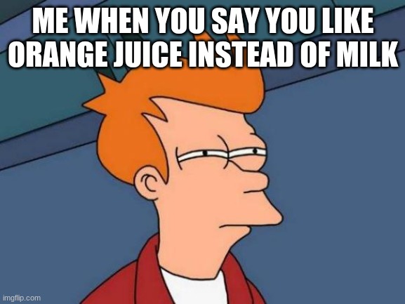 Futurama Fry Meme | ME WHEN YOU SAY YOU LIKE ORANGE JUICE INSTEAD OF MILK | image tagged in memes,futurama fry | made w/ Imgflip meme maker