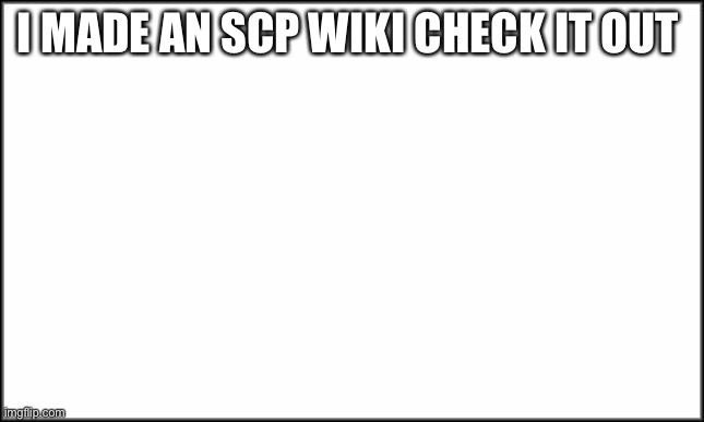Find it | I MADE AN SCP WIKI CHECK IT OUT | image tagged in plain white | made w/ Imgflip meme maker