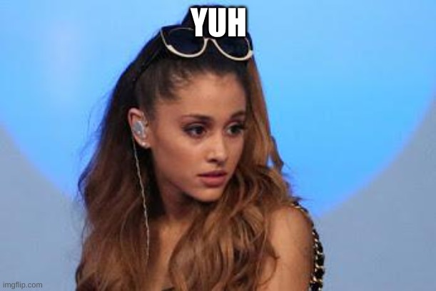 Ariana Grande | YUH | image tagged in ariana grande | made w/ Imgflip meme maker