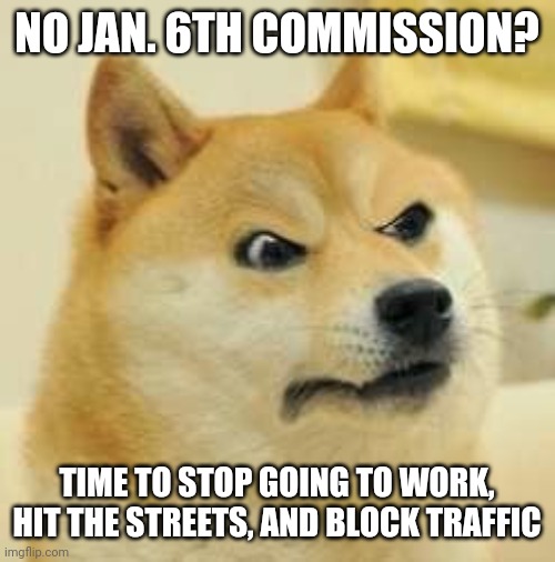 It's almost general strike time. | NO JAN. 6TH COMMISSION? TIME TO STOP GOING TO WORK, HIT THE STREETS, AND BLOCK TRAFFIC | image tagged in angry doge,strike,scumbag republicans,government corruption,cover up | made w/ Imgflip meme maker