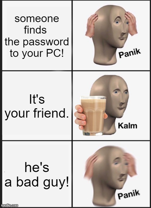 Panik Kalm Panik Meme | someone finds  the password to your PC! It's your friend. he's a bad guy! | image tagged in memes,panik kalm panik | made w/ Imgflip meme maker