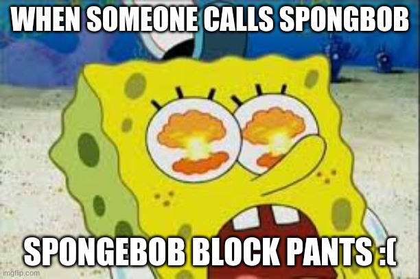 Spongebob Is a blockpantzy though | WHEN SOMEONE CALLS SPONGBOB; SPONGEBOB BLOCK PANTS :( | image tagged in eye explode spongbob | made w/ Imgflip meme maker
