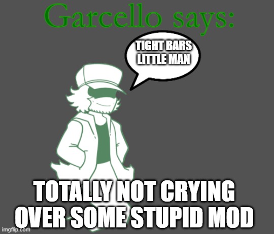 Garcello says: | TIGHT BARS LITTLE MAN; TOTALLY NOT CRYING OVER SOME STUPID MOD | image tagged in garcello says | made w/ Imgflip meme maker