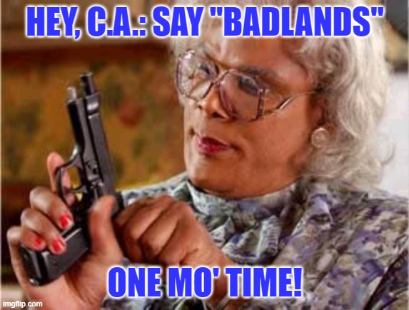 When your nephunit's on a road trip... | HEY, C.A.: SAY "BADLANDS"; ONE MO' TIME! | image tagged in madea one mo time | made w/ Imgflip meme maker