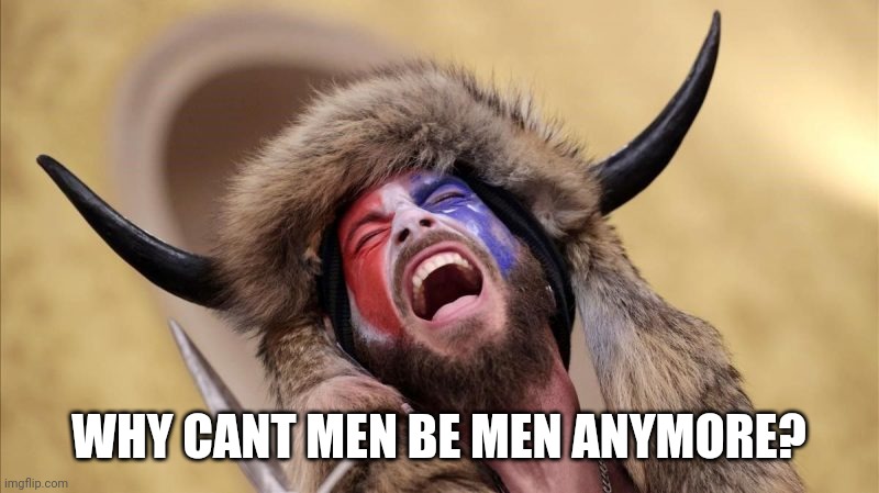 qanon shaman | WHY CANT MEN BE MEN ANYMORE? | image tagged in qanon shaman | made w/ Imgflip meme maker