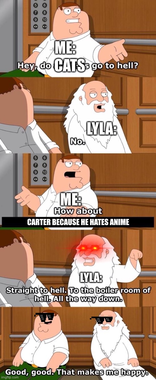 My friends be like: | ME:; CATS; LYLA:; ME:; CARTER BECAUSE HE HATES ANIME; LYLA: | image tagged in the boiler room of hell | made w/ Imgflip meme maker
