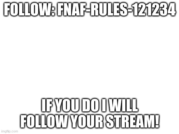 Followers around! | FOLLOW: FNAF-RULES-121234; IF YOU DO I WILL FOLLOW YOUR STREAM! | image tagged in blank white template | made w/ Imgflip meme maker