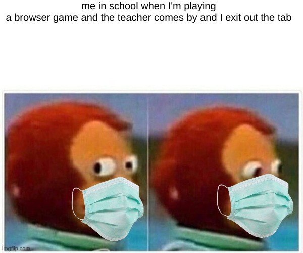 ahahahahahhahahah | me in school when I'm playing a browser game and the teacher comes by and I exit out the tab | image tagged in memes,browser games | made w/ Imgflip meme maker