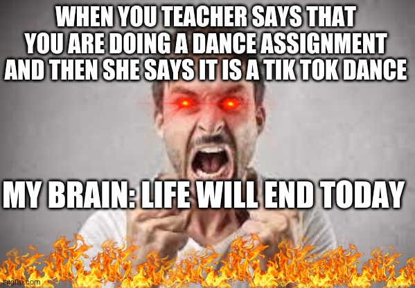 WHEN YOU TEACHER SAYS THAT YOU ARE DOING A DANCE ASSIGNMENT AND THEN SHE SAYS IT IS A TIK TOK DANCE; MY BRAIN: LIFE WILL END TODAY | image tagged in mad | made w/ Imgflip meme maker