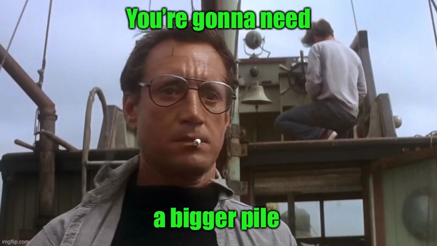 Going to need a bigger boat | You’re gonna need a bigger pile | image tagged in going to need a bigger boat | made w/ Imgflip meme maker