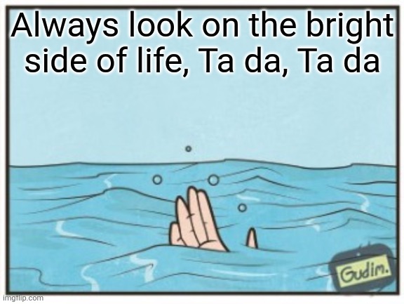 Always look on the bright side of life, Ta da, Ta da | made w/ Imgflip meme maker