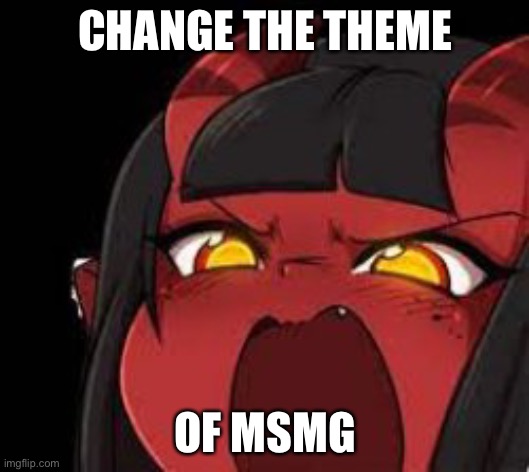 CHANGE THE THEME; OF MSMG | made w/ Imgflip meme maker