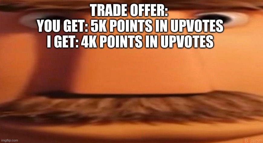 its fair | TRADE OFFER: 
YOU GET: 5K POINTS IN UPVOTES
I GET: 4K POINTS IN UPVOTES | image tagged in flint lockwood's dad | made w/ Imgflip meme maker