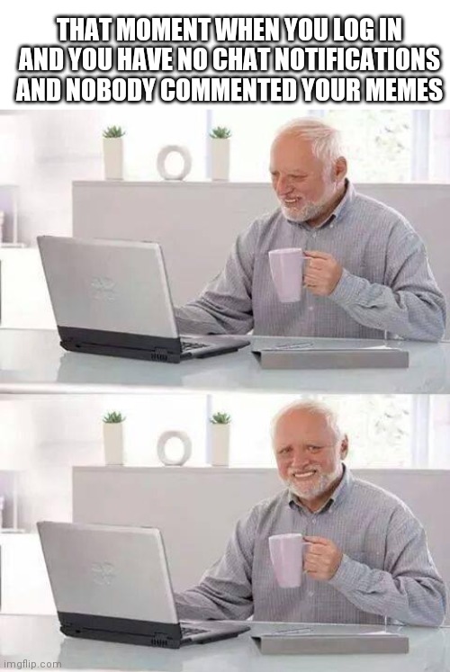 qwq | THAT MOMENT WHEN YOU LOG IN AND YOU HAVE NO CHAT NOTIFICATIONS AND NOBODY COMMENTED YOUR MEMES | image tagged in oof | made w/ Imgflip meme maker