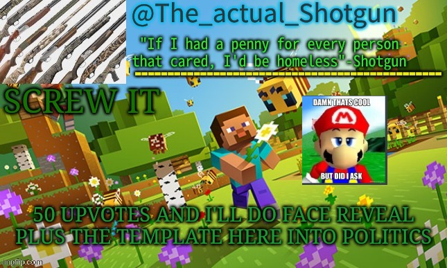The_shotguns NEW announcement template | SCREW IT; 50 UPVOTES AND I'LL DO FACE REVEAL PLUS THE TEMPLATE HERE INTO POLITICS | image tagged in the_shotguns new announcement template | made w/ Imgflip meme maker