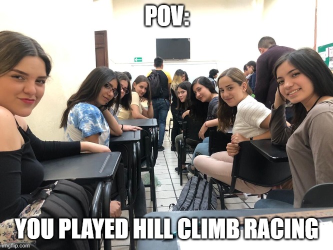 Best mobile game ever | POV:; YOU PLAYED HILL CLIMB RACING | image tagged in girls in class looking back | made w/ Imgflip meme maker