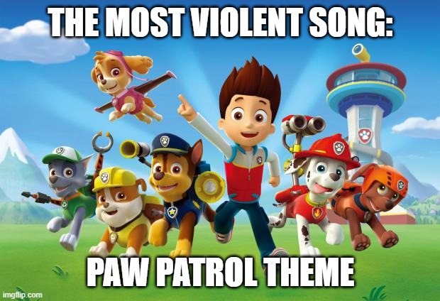 Paw Patrol  | THE MOST VIOLENT SONG: PAW PATROL THEME | image tagged in paw patrol | made w/ Imgflip meme maker