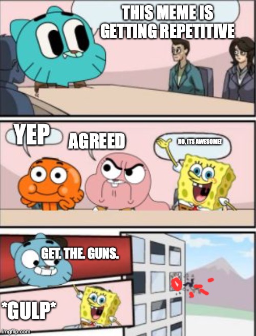 seriously this meme is getting repetitive | THIS MEME IS GETTING REPETITIVE; YEP; AGREED; NO, ITS AWESOME! GET. THE. GUNS. *GULP* | image tagged in gumball meeting suggestion,the amazing world of gumball | made w/ Imgflip meme maker