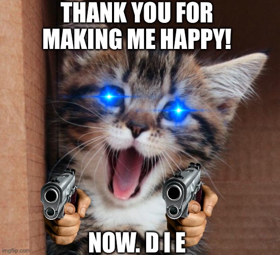 Happy cat | THANK YOU FOR MAKING ME HAPPY! NOW. D I E | image tagged in happy cat | made w/ Imgflip meme maker