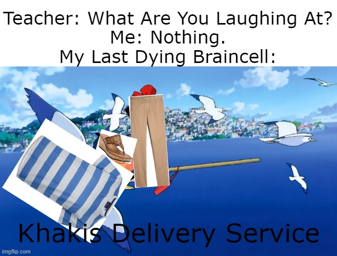 Khakis Delivery Service | Teacher: What Are You Laughing At?
Me: Nothing.
My Last Dying Braincell:; Khakis Delivery Service | image tagged in anime | made w/ Imgflip meme maker
