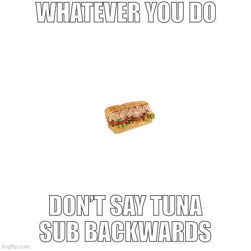 T U N A  S U B | WHATEVER YOU DO; DON’T SAY TUNA SUB BACKWARDS | image tagged in memes,blank transparent square,shitpost | made w/ Imgflip meme maker