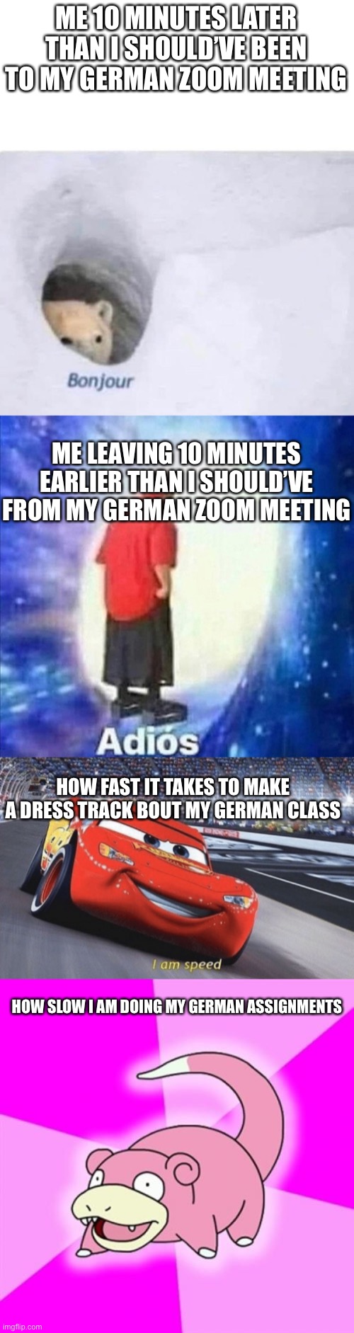 *downvotes my German teacher* | ME 10 MINUTES LATER THAN I SHOULD’VE BEEN TO MY GERMAN ZOOM MEETING; ME LEAVING 10 MINUTES EARLIER THAN I SHOULD’VE FROM MY GERMAN ZOOM MEETING; HOW FAST IT TAKES TO MAKE A DRESS TRACK BOUT MY GERMAN CLASS; HOW SLOW I AM DOING MY GERMAN ASSIGNMENTS | image tagged in bonjour,adios,i am speed,memes,slowpoke | made w/ Imgflip meme maker
