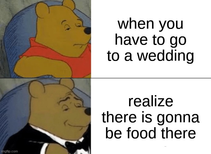 Tuxedo Winnie The Pooh Meme | when you have to go to a wedding; realize there is gonna be food there | image tagged in memes,tuxedo winnie the pooh | made w/ Imgflip meme maker