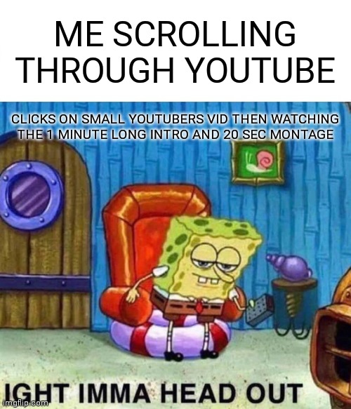 Spongebob Ight Imma Head Out | ME SCROLLING THROUGH YOUTUBE; CLICKS ON SMALL YOUTUBERS VID THEN WATCHING THE 1 MINUTE LONG INTRO AND 20 SEC MONTAGE | image tagged in memes,spongebob ight imma head out | made w/ Imgflip meme maker