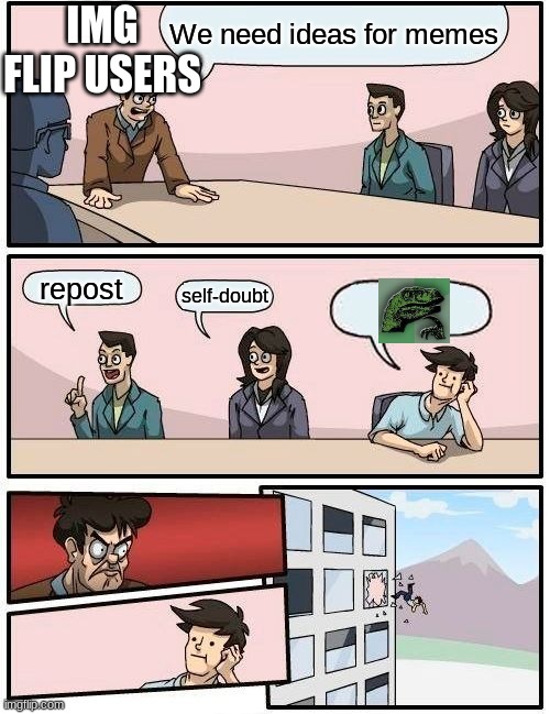 R.I.P | IMG FLIP USERS; We need ideas for memes; repost; self-doubt | image tagged in memes,boardroom meeting suggestion | made w/ Imgflip meme maker