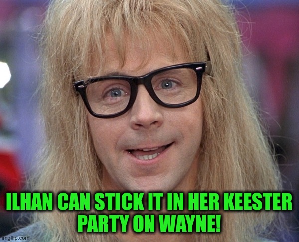 Garth Wayne’s World | ILHAN CAN STICK IT IN HER KEESTER
PARTY ON WAYNE! | image tagged in garth wayne s world | made w/ Imgflip meme maker