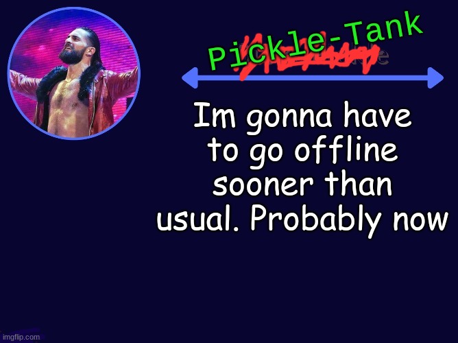 sorry... | Im gonna have to go offline sooner than usual. Probably now | image tagged in pickle-tank seth temp | made w/ Imgflip meme maker
