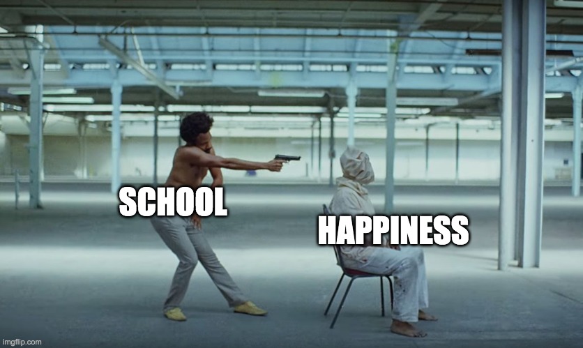 school be like | HAPPINESS; SCHOOL | image tagged in this is america | made w/ Imgflip meme maker