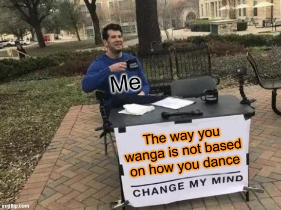 Change My Mind | Me; The way you wanga is not based on how you dance | image tagged in memes,change my mind | made w/ Imgflip meme maker